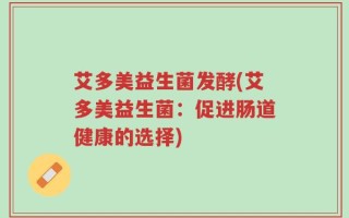 艾多美益生菌发酵(艾多美益生菌：促进肠道健康的选择)