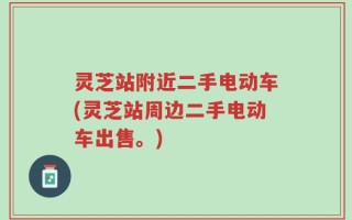 灵芝站附近二手电动车(灵芝站周边二手电动车出售。)