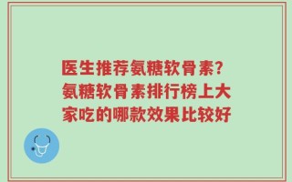 医生推荐氨糖软骨素？氨糖软骨素排行榜上大家吃的哪款效果比较好