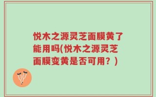 悦木之源灵芝面膜黄了能用吗(悦木之源灵芝面膜变黄是否可用？)
