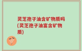 灵芝孢子油含矿物质吗(灵芝孢子油富含矿物质)