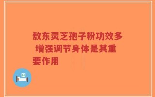 敖东灵芝孢子粉功效多 增强调节身体是其重要作用