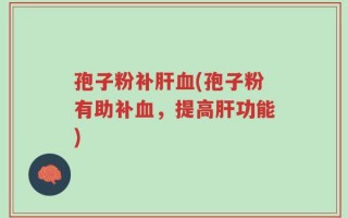孢子粉补肝血(孢子粉有助补血，提高肝功能)