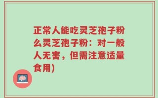 正常人能吃灵芝孢子粉么灵芝孢子粉：对一般人无害，但需注意适量食用)
