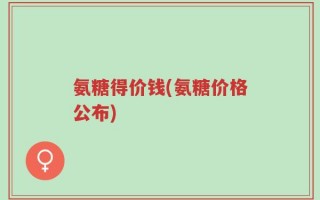 氨糖得价钱(氨糖价格公布)