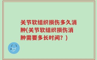 关节软组织损伤多久消肿(关节软组织损伤消肿需要多长时间？)