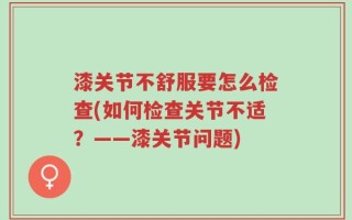 漆关节不舒服要怎么检查(如何检查关节不适？——漆关节问题)