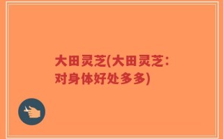 大田灵芝(大田灵芝：对身体好处多多)