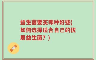 益生菌要买哪种好些(如何选择适合自己的优质益生菌？)