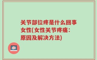 关节部位疼是什么回事女性(女性关节疼痛：原因及解决方法)