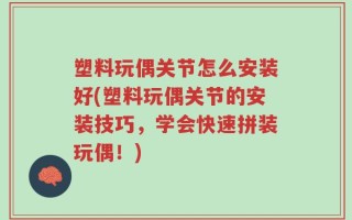 塑料玩偶关节怎么安装好(塑料玩偶关节的安装技巧，学会快速拼装玩偶！)