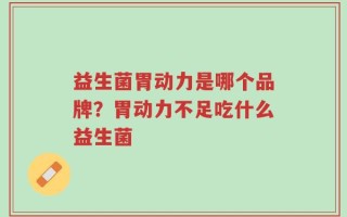 益生菌胃动力是哪个品牌？胃动力不足吃什么益生菌