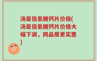 汤臣倍氨糖钙片价格(汤臣倍氨糖钙片价格大幅下调，同品质更实惠)