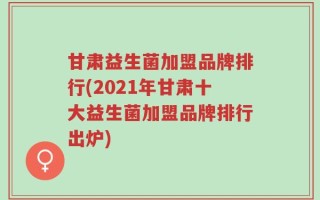 甘肃益生菌加盟品牌排行(2021年甘肃十大益生菌加盟品牌排行出炉)