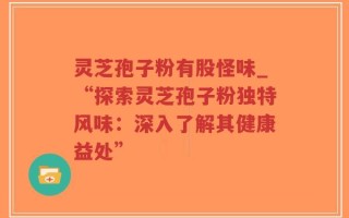 灵芝孢子粉有股怪味_“探索灵芝孢子粉独特风味：深入了解其健康益处”