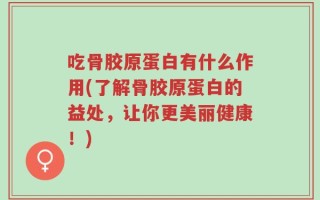 吃骨胶原蛋白有什么作用(了解骨胶原蛋白的益处，让你更美丽健康！)