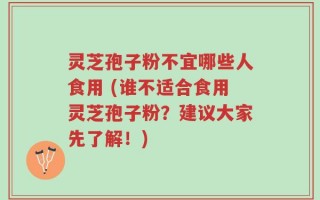 灵芝孢子粉不宜哪些人食用 (谁不适合食用灵芝孢子粉？建议大家先了解！)