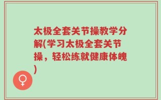 太极全套关节操教学分解(学习太极全套关节操，轻松练就健康体魄)