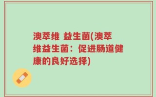 澳萃维 益生菌(澳萃维益生菌：促进肠道健康的良好选择)