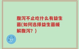 腹泻不止吃什么有益生菌(如何选择益生菌缓解腹泻？)