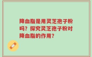 降血脂是用灵芝孢子粉吗？探究灵芝孢子粉对降血脂的作用？