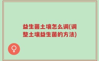 益生菌土壤怎么调(调整土壤益生菌的方法)