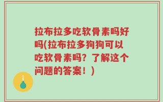 拉布拉多吃软骨素吗好吗(拉布拉多狗狗可以吃软骨素吗？了解这个问题的答案！)