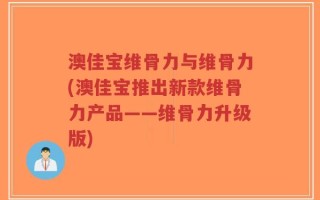 澳佳宝维骨力与维骨力(澳佳宝推出新款维骨力产品——维骨力升级版)