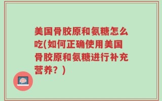 美国骨胶原和氨糖怎么吃(如何正确使用美国骨胶原和氨糖进行补充营养？)