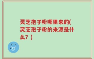 灵芝孢子粉哪里来的(灵芝孢子粉的来源是什么？)