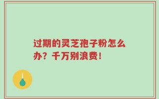过期的灵芝孢子粉怎么办？千万别浪费！