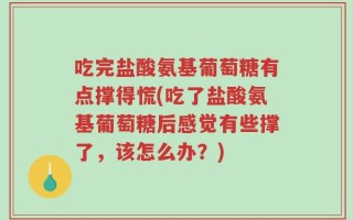 吃完盐酸氨基葡萄糖有点撑得慌(吃了盐酸氨基葡萄糖后感觉有些撑了，该怎么办？)