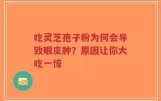 吃灵芝孢子粉为何会导致眼皮肿？原因让你大吃一惊