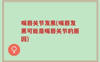 嘴唇关节发黑(嘴唇发黑可能是嘴唇关节的原因)