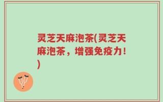 灵芝天麻泡茶(灵芝天麻泡茶，增强免疫力！)