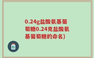 0.24g盐酸氨基葡萄糖0.24克盐酸氨基葡萄糖的命名)