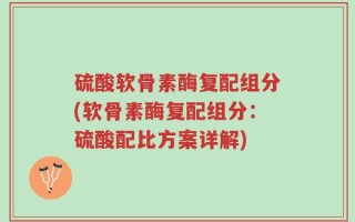 硫酸软骨素酶复配组分(软骨素酶复配组分：硫酸配比方案详解)