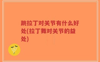 跳拉丁对关节有什么好处(拉丁舞对关节的益处)