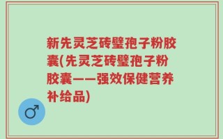 新先灵芝砖璧孢子粉胶囊(先灵芝砖璧孢子粉胶囊——强效保健营养补给品)