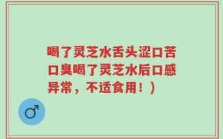 喝了灵芝水舌头涩口苦口臭喝了灵芝水后口感异常，不适食用！)