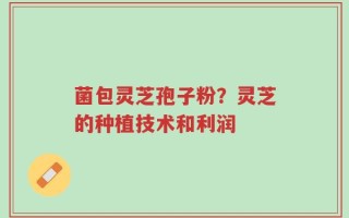 菌包灵芝孢子粉？灵芝的种植技术和利润