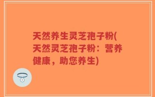 天然养生灵芝孢子粉(天然灵芝孢子粉：营养健康，助您养生)