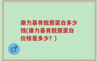 康力基骨胶原蛋白多少钱(康力基骨胶原蛋白价格是多少？)