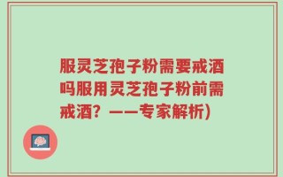 服灵芝孢子粉需要戒酒吗服用灵芝孢子粉前需戒酒？——专家解析)