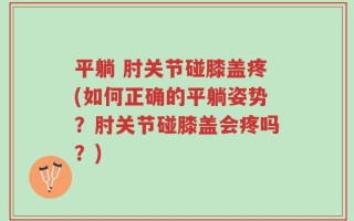 平躺 肘关节碰膝盖疼(如何正确的平躺姿势？肘关节碰膝盖会疼吗？)