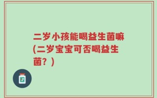 二岁小孩能喝益生菌嘛(二岁宝宝可否喝益生菌？)