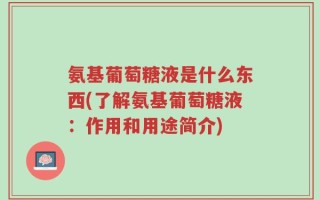 氨基葡萄糖液是什么东西(了解氨基葡萄糖液：作用和用途简介)