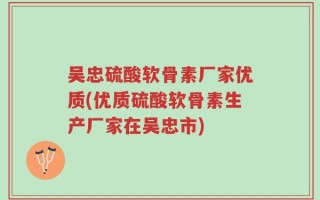 吴忠硫酸软骨素厂家优质(优质硫酸软骨素生产厂家在吴忠市)
