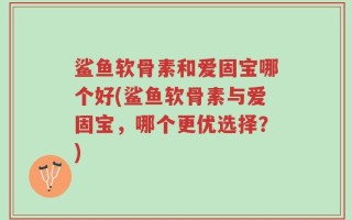 鲨鱼软骨素和爱固宝哪个好(鲨鱼软骨素与爱固宝，哪个更优选择？)