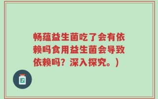 畅蕴益生菌吃了会有依赖吗食用益生菌会导致依赖吗？深入探究。)